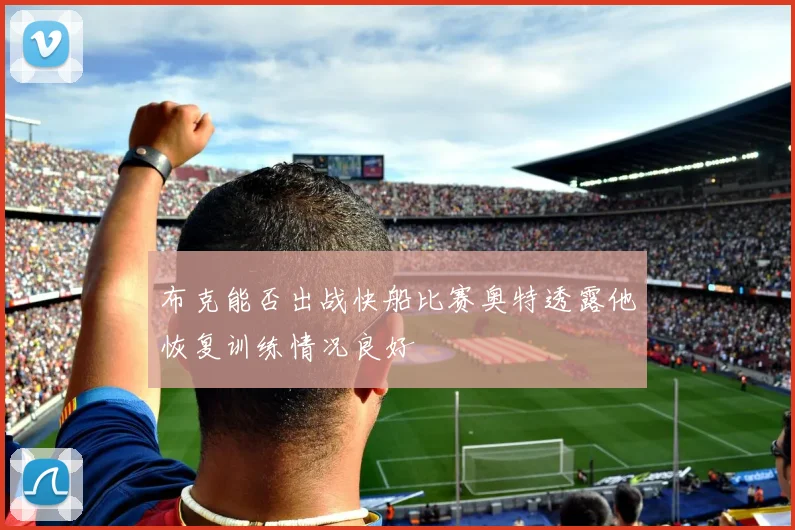 布克能否出战快船比赛奥特透露他恢复训练情况良好