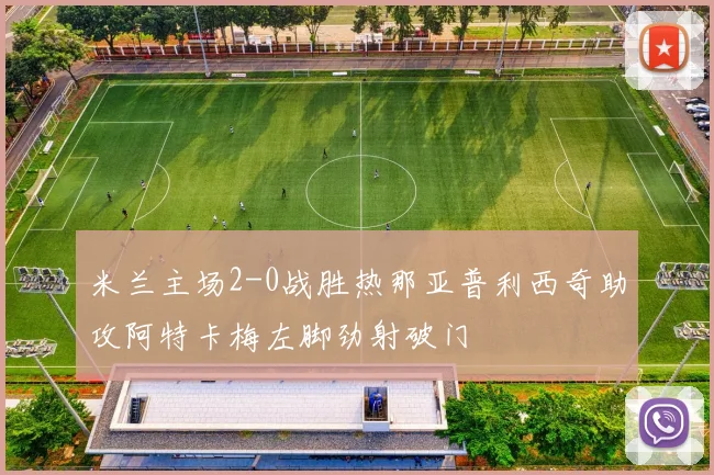 米兰主场2-0战胜热那亚普利西奇助攻阿特卡梅左脚劲射破门