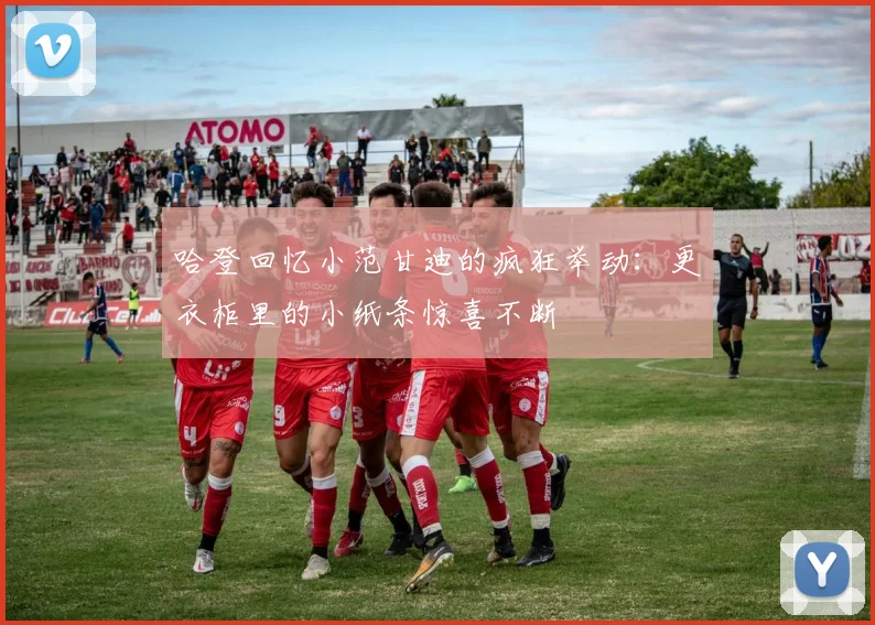 哈登回忆小范甘迪的疯狂举动：更衣柜里的小纸条惊喜不断