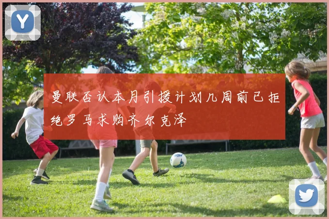 曼联否认本月引援计划几周前已拒绝罗马求购齐尔克泽