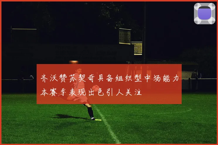 齐沃赞苏契奇具备组织型中场能力本赛季表现出色引人关注