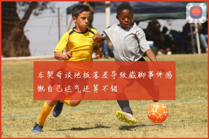 东契奇谈地板落差导致崴脚事件感慨自己运气还算不错
