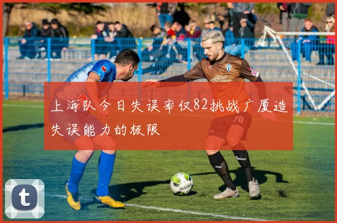上海队今日失误率仅82挑战广厦造失误能力的极限
