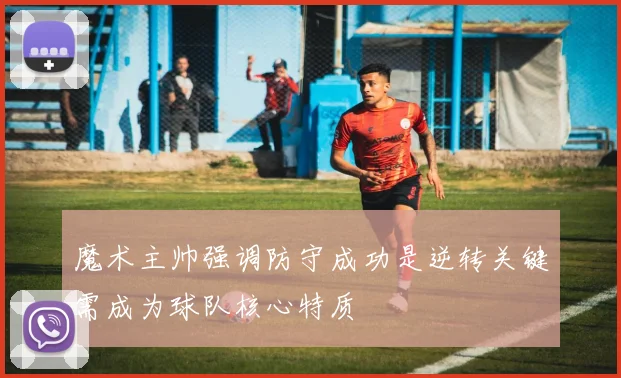 魔术主帅强调防守成功是逆转关键需成为球队核心特质