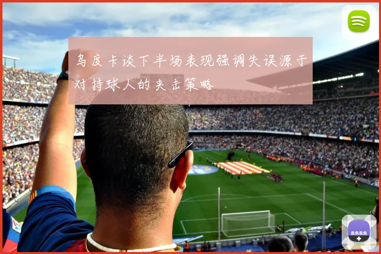 乌度卡谈下半场表现强调失误源于对持球人的夹击策略