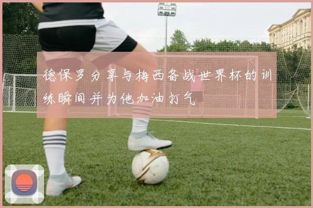 德保罗分享与梅西备战世界杯的训练瞬间并为他加油打气