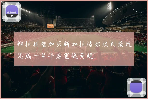 维拉租借加买断加拉格尔谈判接近完成一年半后重返英超