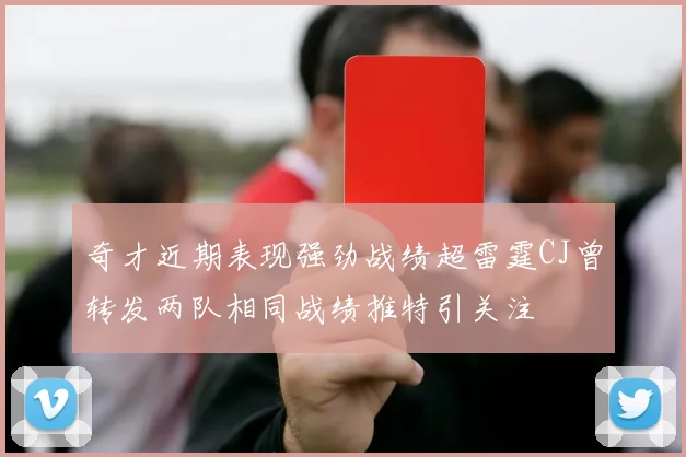 奇才近期表现强劲战绩超雷霆CJ曾转发两队相同战绩推特引关注