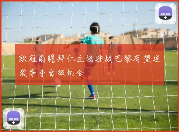 欧冠前瞻拜仁主场迎战巴黎有望逆袭争夺晋级机会