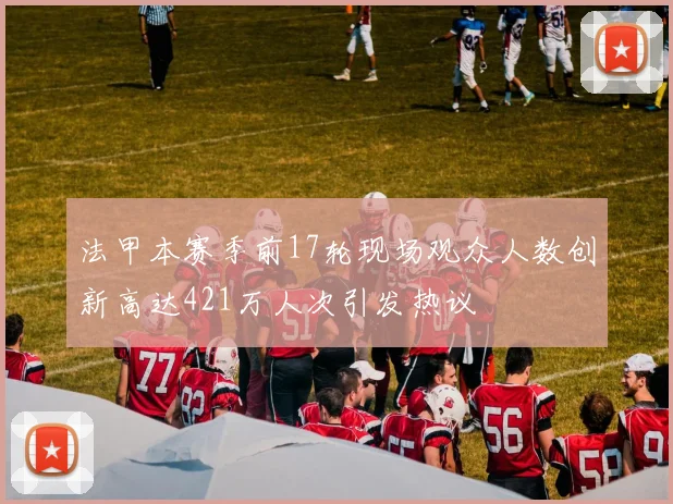 法甲本赛季前17轮现场观众人数创新高达421万人次引发热议