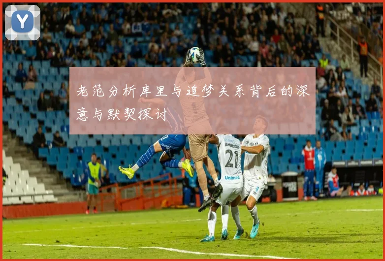 老范分析库里与追梦关系背后的深意与默契探讨