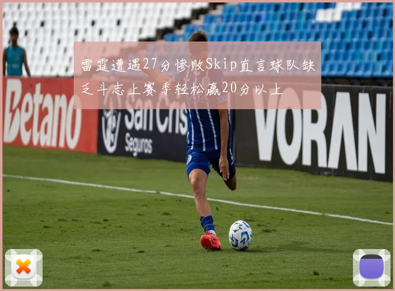 雷霆遭遇27分惨败Skip直言球队缺乏斗志上赛季轻松赢20分以上