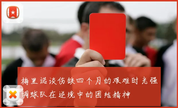 梅里诺谈伤缺四个月的艰难时光强调球队在逆境中的团结精神