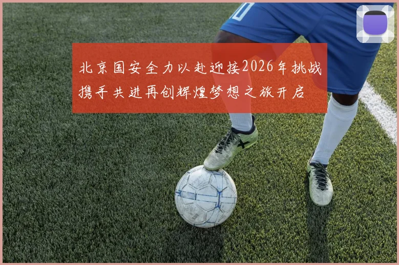 北京国安全力以赴迎接2026年挑战携手共进再创辉煌梦想之旅开启