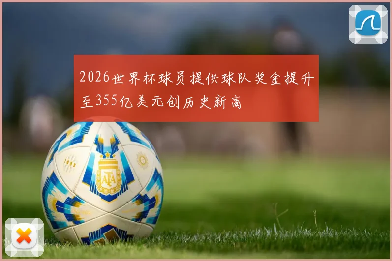 2026世界杯球员提供球队奖金提升至355亿美元创历史新高
