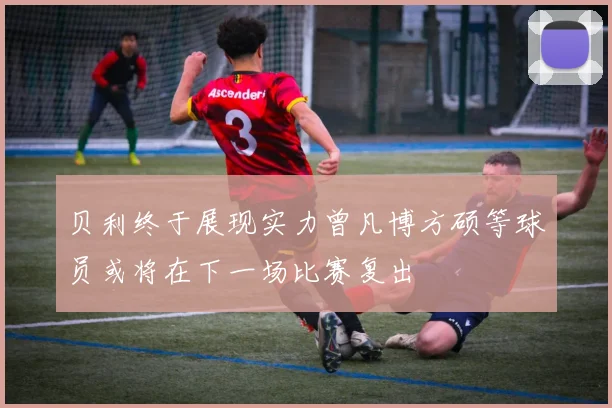 贝利终于展现实力曾凡博方硕等球员或将在下一场比赛复出