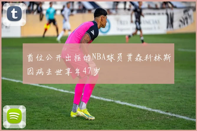 首位公开出柜的NBA球员贾森科林斯因病去世享年47岁