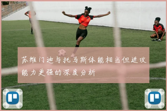 苏维门迪与托马斯体能相当但进攻能力更强的深度分析