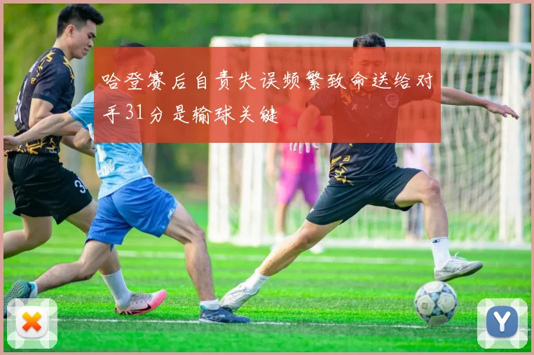 哈登赛后自责失误频繁致命送给对手31分是输球关键